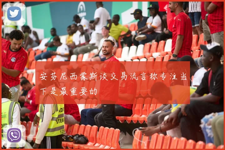 安芬尼西蒙斯谈交易流言称专注当下是最重要的