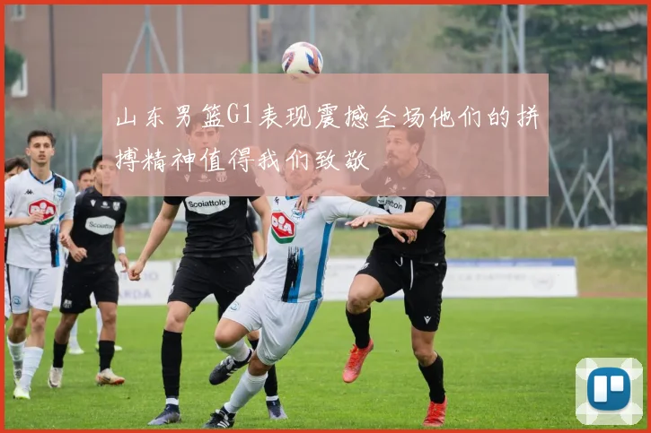 山东男篮G1表现震撼全场他们的拼搏精神值得我们致敬