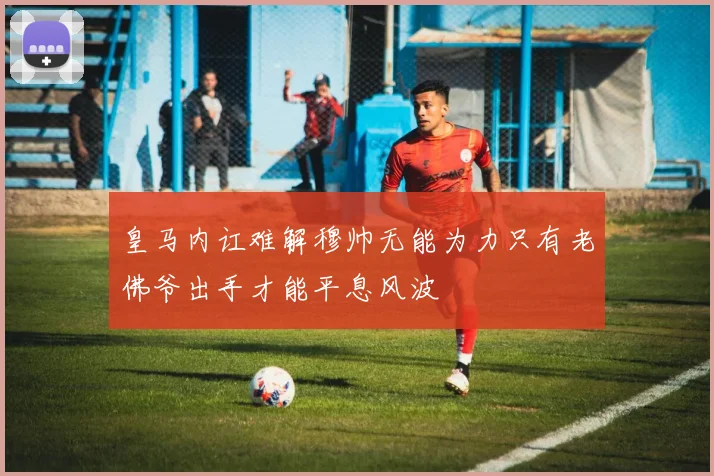 皇马内讧难解穆帅无能为力只有老佛爷出手才能平息风波