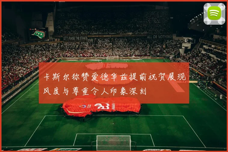 卡斯尔称赞爱德华兹提前祝贺展现风度与尊重令人印象深刻