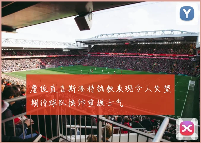 詹俊直言斯洛特执教表现令人失望期待球队换帅重振士气